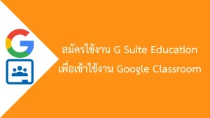 สมัครใช้งาน G Suite Education เพื่อใช้บริการ Google Classroom